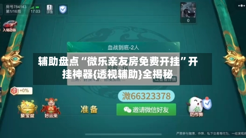辅助盘点“微乐亲友房免费开挂	”开挂神器{透视辅助}全揭秘-第2张图片