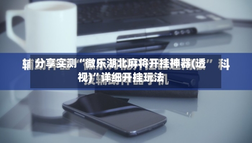 分享实测“微乐湖北麻将开挂神器(透视)”详细开挂玩法