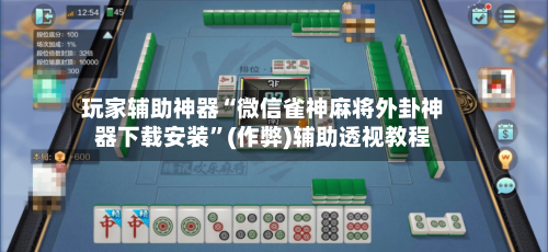 玩家辅助神器“微信雀神麻将外卦神器下载安装”(作弊)辅助透视教程-第2张图片