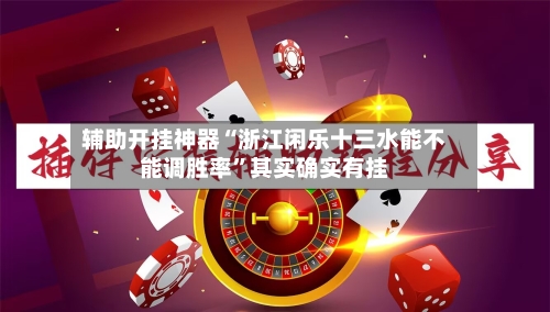 辅助开挂神器“浙江闲乐十三水能不能调胜率”其实确实有挂
