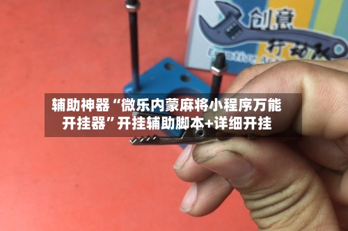 辅助神器“微乐内蒙麻将小程序万能开挂器”开挂辅助脚本+详细开挂-第2张图片