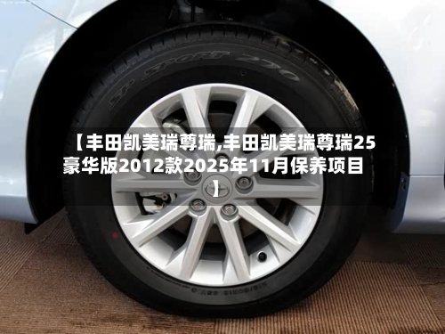 【丰田凯美瑞尊瑞,丰田凯美瑞尊瑞25豪华版2012款2025年11月保养项目】