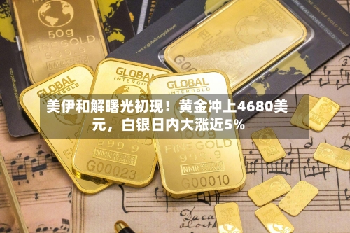 美伊和解曙光初现！黄金冲上4680美元，白银日内大涨近5%