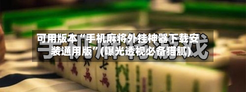 可用版本“手机麻将外挂神器下载安装通用版”(曝光透视必备猫腻)-第2张图片