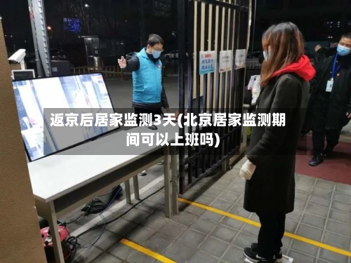 返京后居家监测3天(北京居家监测期间可以上班吗)