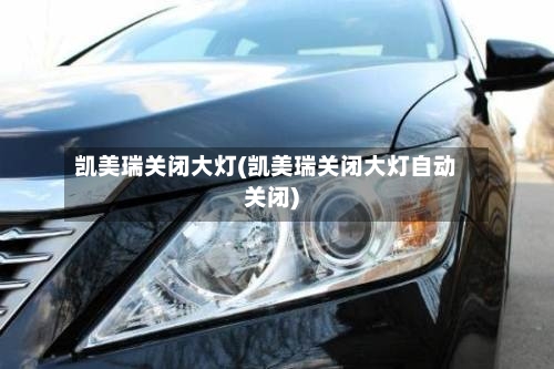 凯美瑞关闭大灯(凯美瑞关闭大灯自动关闭)