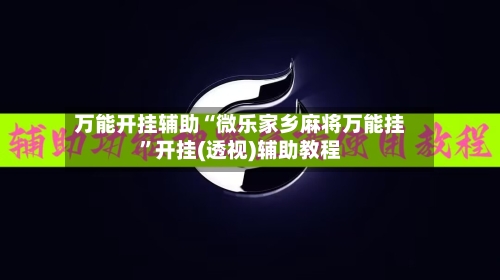 万能开挂辅助“微乐家乡麻将万能挂”开挂(透视)辅助教程-第3张图片