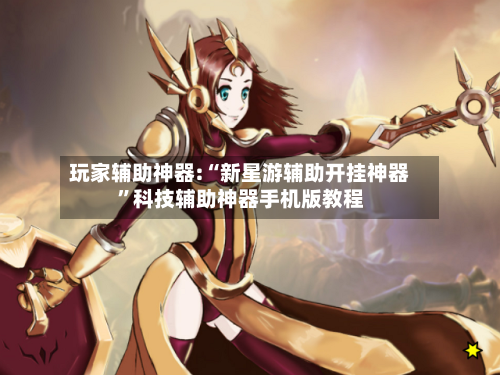 玩家辅助神器:“新星游辅助开挂神器”科技辅助神器手机版教程