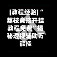 [教程经验]“荔枝竞技开挂教程免费”揭秘透视辅助万能挂