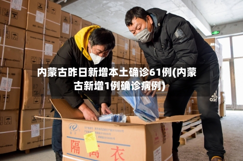 内蒙古昨日新增本土确诊61例(内蒙古新增1例确诊病例)