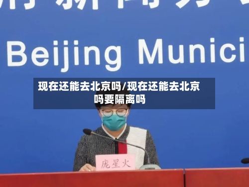 现在还能去北京吗/现在还能去北京吗要隔离吗