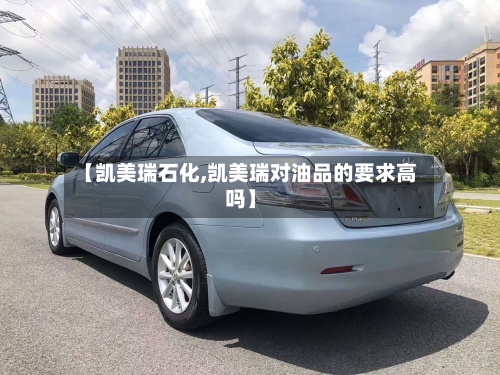 【凯美瑞石化,凯美瑞对油品的要求高吗】