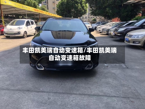丰田凯美瑞自动变速箱/丰田凯美瑞自动变速箱故障