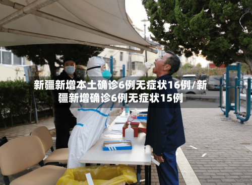 新疆新增本土确诊6例无症状16例/新疆新增确诊6例无症状15例