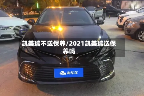 凯美瑞不送保养/2021凯美瑞送保养吗