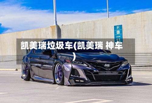 凯美瑞垃圾车(凯美瑞 神车)