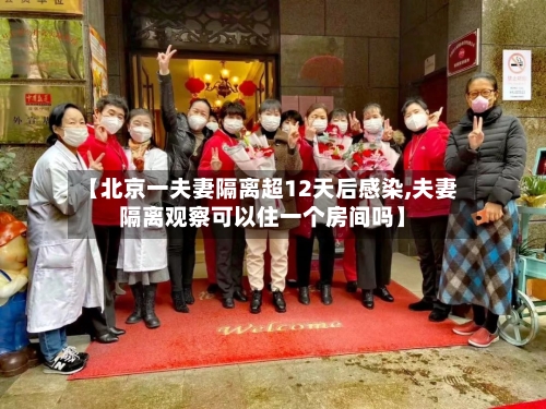 【北京一夫妻隔离超12天后感染,夫妻隔离观察可以住一个房间吗】