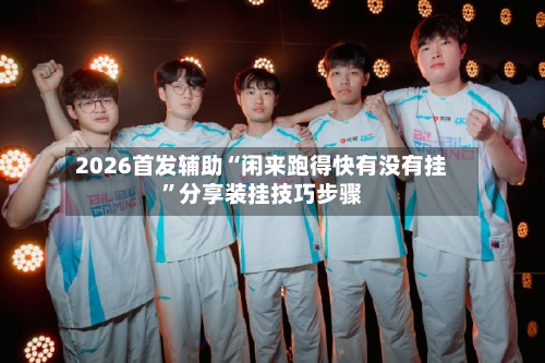 2026首发辅助“闲来跑得快有没有挂”分享装挂技巧步骤