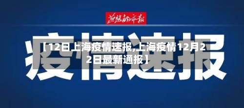 【12日上海疫情速报,上海疫情12月22日最新通报】
