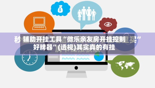 辅助开挂工具“微乐亲友房开挂控制好牌器”(透视)其实真的有挂