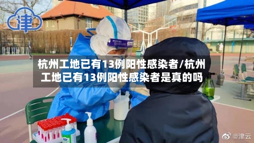 杭州工地已有13例阳性感染者/杭州工地已有13例阳性感染者是真的吗