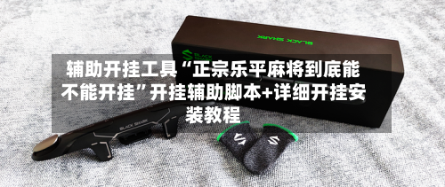 辅助开挂工具“正宗乐平麻将到底能不能开挂”开挂辅助脚本+详细开挂安装教程