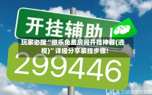 玩家必搜“微乐免费房间开挂神器(透视)”详细分享装挂步骤!