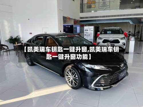【凯美瑞车钥匙一键升窗,凯美瑞车钥匙一键升窗功能】