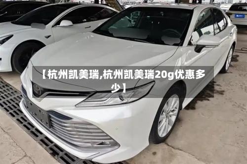 【杭州凯美瑞,杭州凯美瑞20g优惠多少】