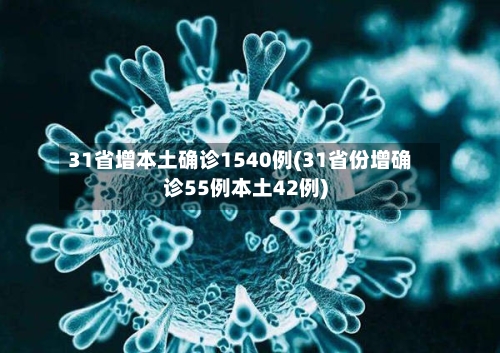 31省增本土确诊1540例(31省份增确诊55例本土42例)