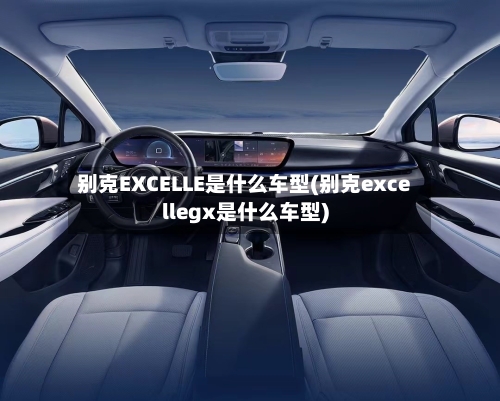 别克EXCELLE是什么车型(别克excellegx是什么车型)