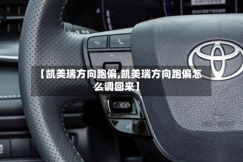 【凯美瑞方向跑偏,凯美瑞方向跑偏怎么调回来】