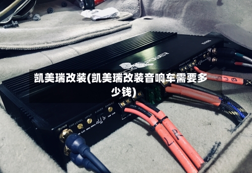凯美瑞改装(凯美瑞改装音响车需要多少钱)