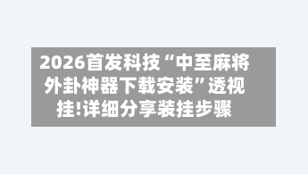 2026首发科技“中至麻将外卦神器下载安装”透视挂!详细分享装挂步骤