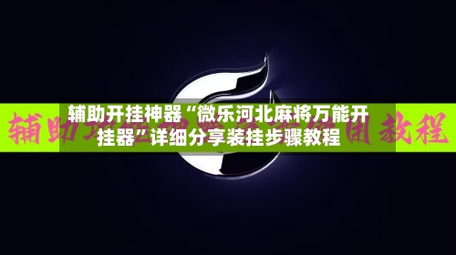 辅助开挂神器“微乐河北麻将万能开挂器”详细分享装挂步骤教程