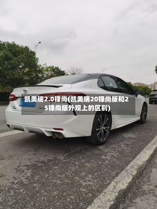 凯美瑞2.0锋尚(凯美瑞20锋尚版和25锋尚版外观上的区别)