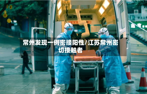 常州发现一例密接阳性/江苏常州密切接触者