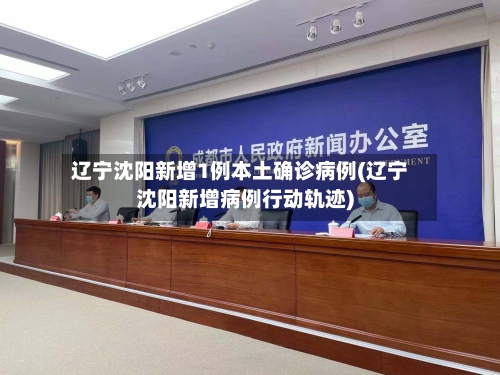 辽宁沈阳新增1例本土确诊病例(辽宁沈阳新增病例行动轨迹)