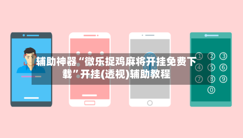 辅助神器“微乐捉鸡麻将开挂免费下载”开挂(透视)辅助教程