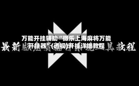 万能开挂辅助“微乐上海麻将万能开挂器”(透视)开挂详细教程