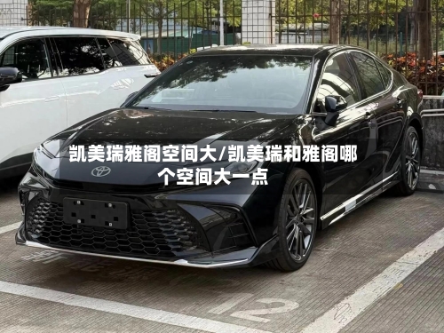 凯美瑞雅阁空间大/凯美瑞和雅阁哪个空间大一点