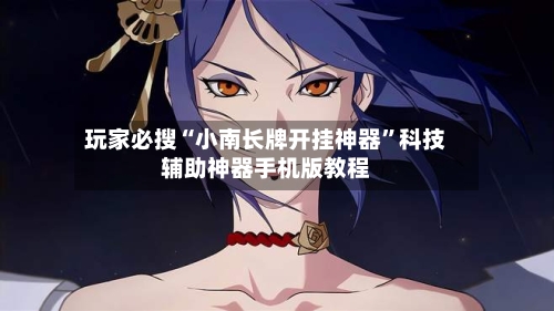 玩家必搜“小南长牌开挂神器”科技辅助神器手机版教程
