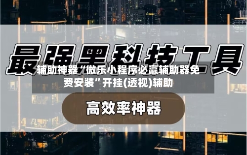 辅助神器“微乐小程序必赢辅助器免费安装”开挂(透视)辅助