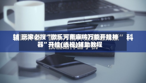 玩家必搜“微乐河南麻将万能开挂神器”开挂(透视)辅助教程