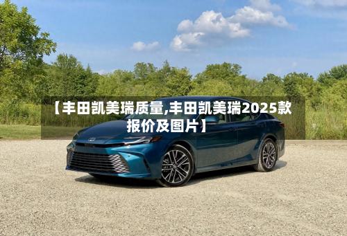 【丰田凯美瑞质量,丰田凯美瑞2025款报价及图片】
