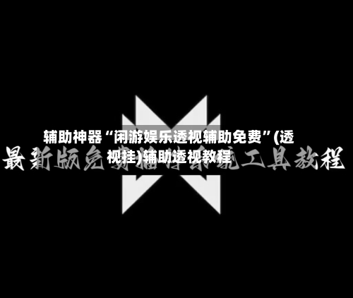 辅助神器“闲游娱乐透视辅助免费”(透视挂)辅助透视教程