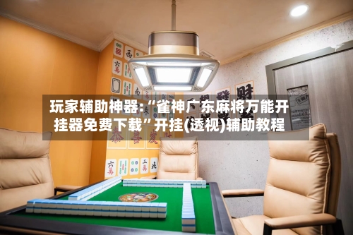 玩家辅助神器:“雀神广东麻将万能开挂器免费下载”开挂(透视)辅助教程