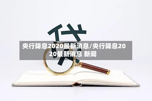 央行降息2020最新消息/央行降息2020最新消息 新闻