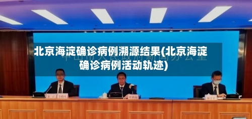 北京海淀确诊病例溯源结果(北京海淀确诊病例活动轨迹)