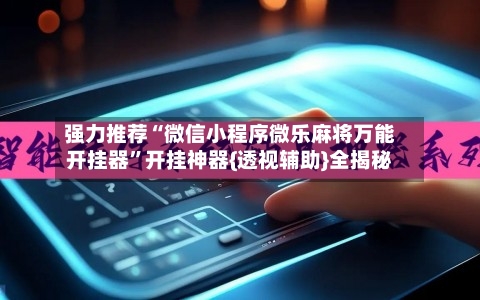强力推荐“微信小程序微乐麻将万能开挂器”开挂神器{透视辅助}全揭秘